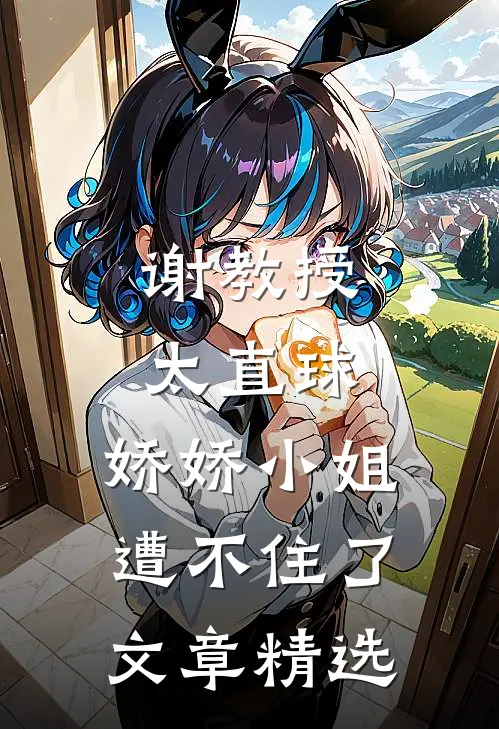谢教授太直球，娇娇小姐遭不住了文章精选