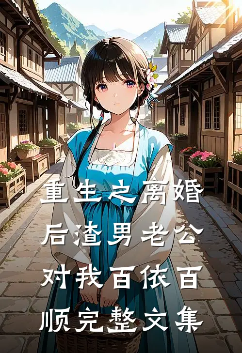 重生之离婚后渣男老公对我百依百顺完整文集
