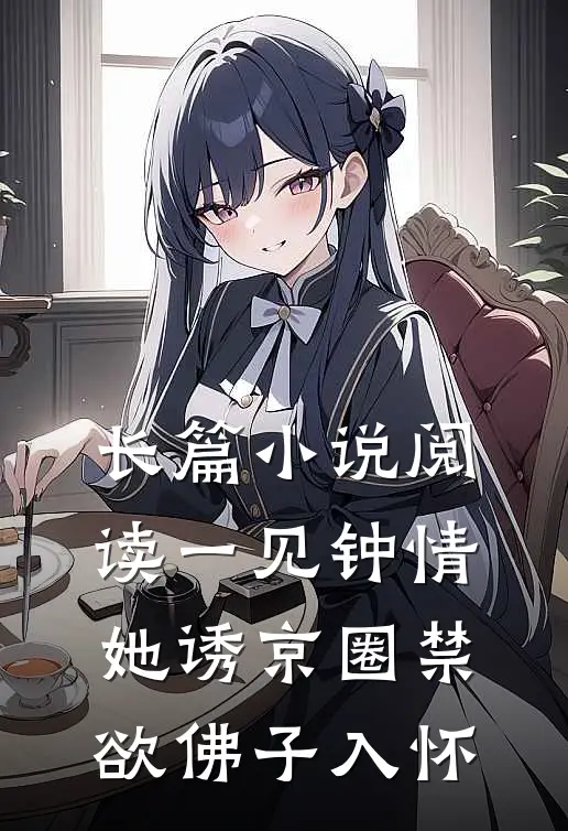 长篇小说阅读一见钟情：她诱京圈禁欲佛子入怀