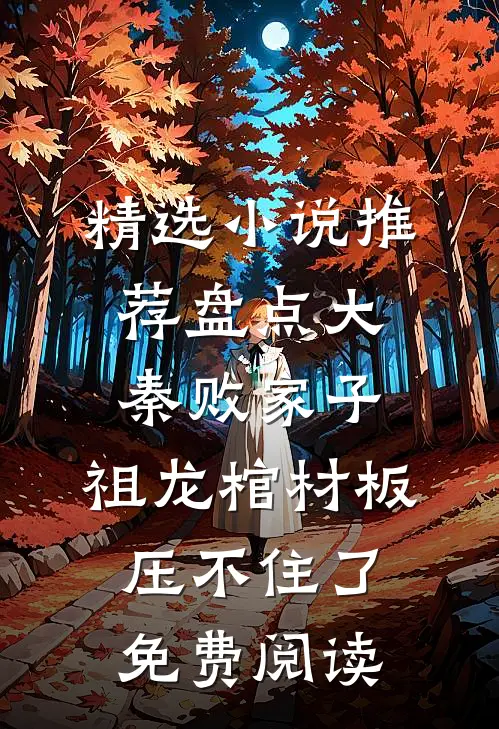 精选小说推荐盘点大秦败家子,祖龙棺材板压不住了免费阅读
