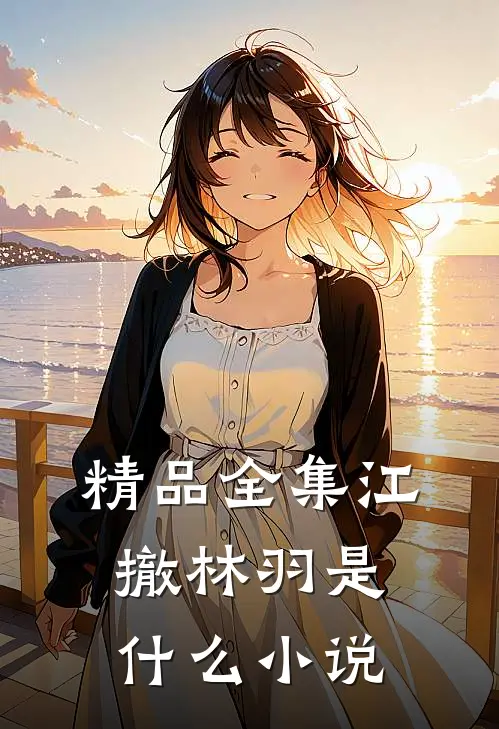精品全集江撤林羽是什么小说