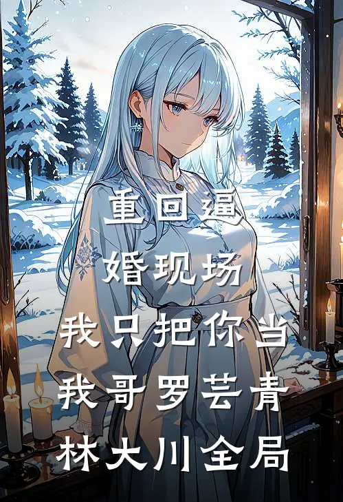 重回逼婚现场，我只把你当我哥罗芸青林大川全局