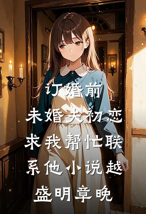 订婚前，未婚夫初恋求我帮忙联系他小说越盛明章晚