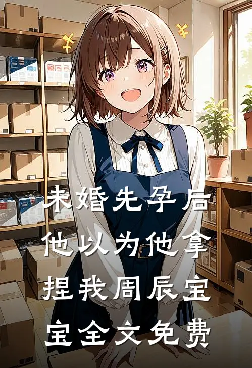 未婚先孕后他以为他拿捏我周辰宝宝全文免费