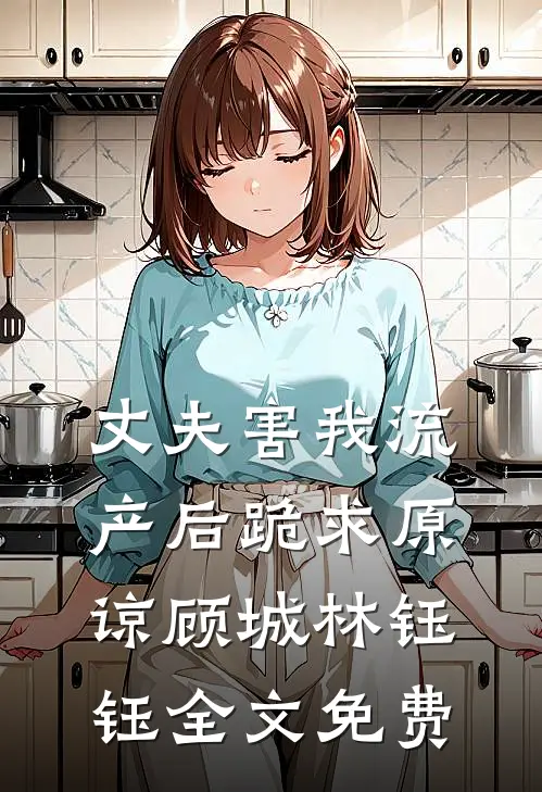 丈夫害我流产后跪求原谅顾城林钰钰全文免费