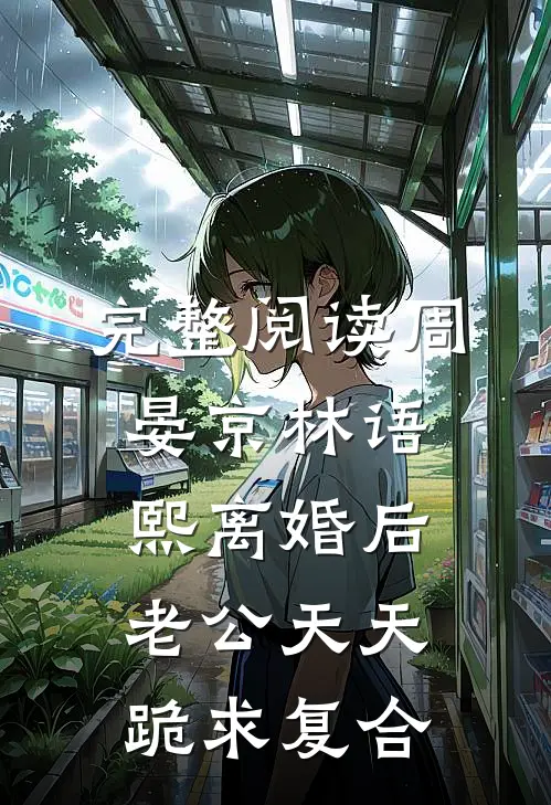 完整阅读周晏京林语熙离婚后老公天天跪求复合