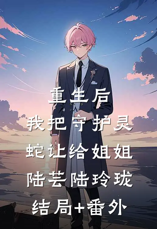 重生后，我把守护灵蛇让给姐姐陆芸陆玲珑结局+番外