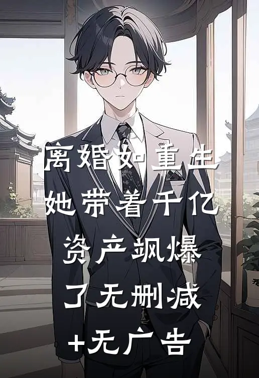 离婚如重生，她带着千亿资产飒爆了无删减+无广告