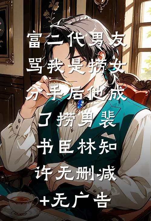 富二代男友骂我是捞女，分手后他成了捞男裴书臣林知许无删减+无广告