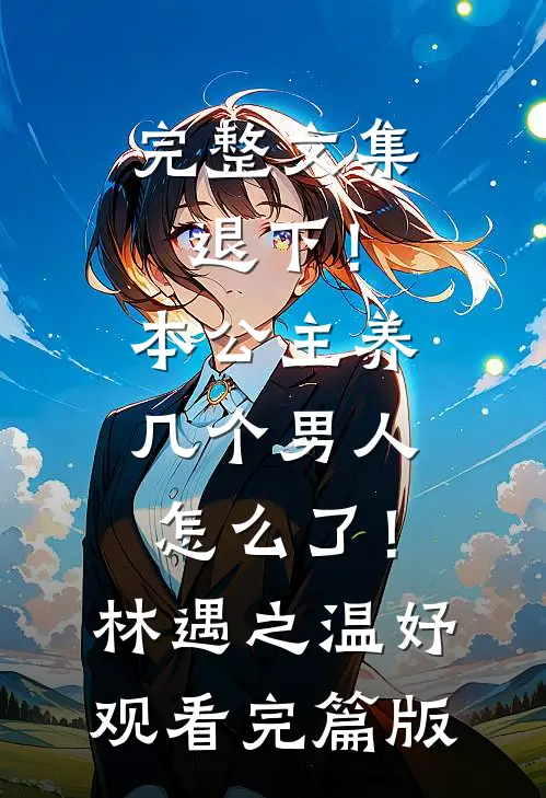 完整文集退下！本公主养几个男人怎么了！林遇之温妤观看完篇版