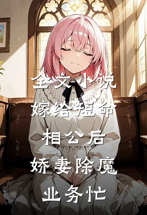 全文小说嫁给短命相公后，娇妻除魔业务忙