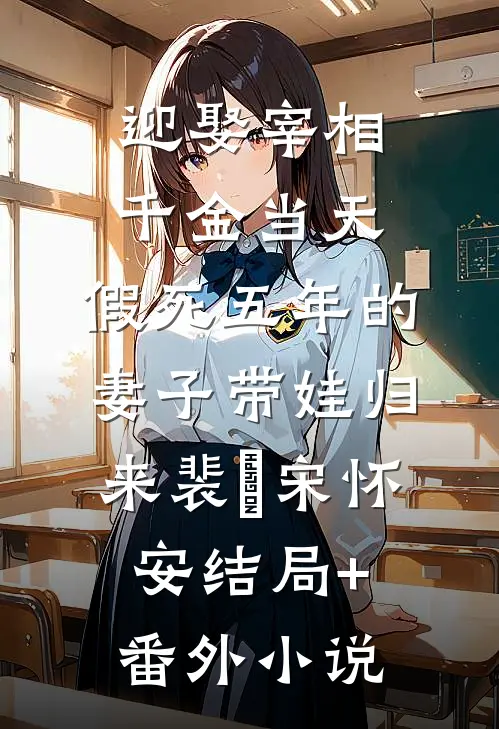 迎娶宰相千金当天，假死五年的妻子带娃归来裴璟宋怀安结局+番外小说