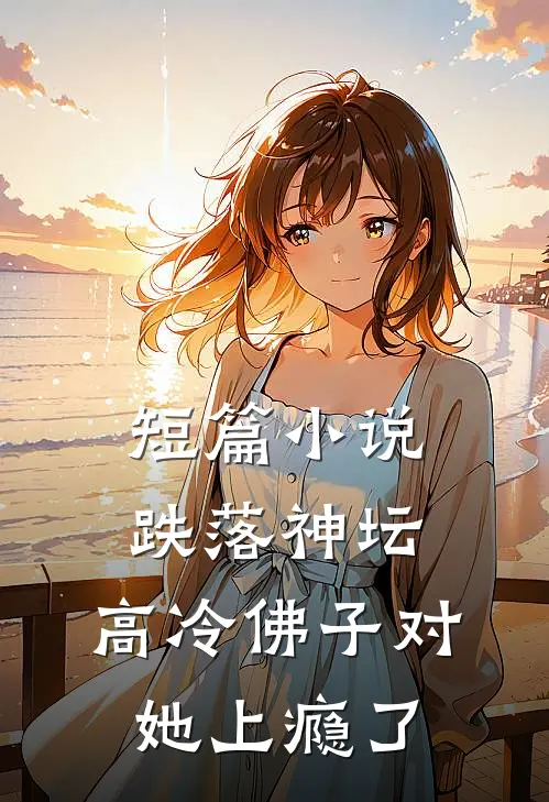 短篇小说跌落神坛：高冷佛子对她上瘾了
