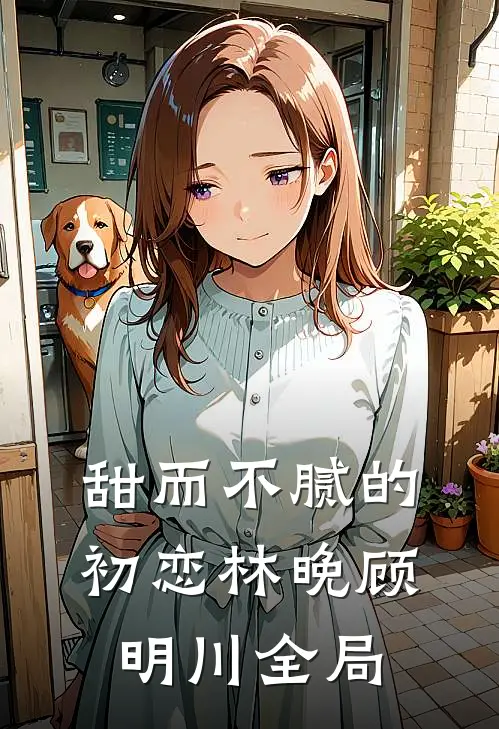 甜而不腻的初恋林晚顾明川全局
