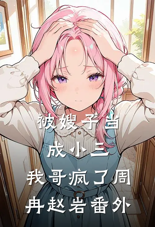 被嫂子当成小三,我哥疯了周冉赵岩 番外免费阅读