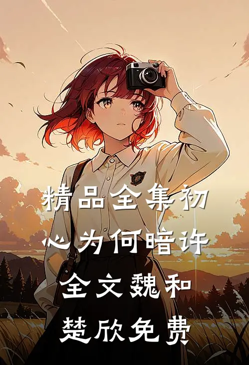 精品全集初心为何暗许全文魏和楚欣免费
