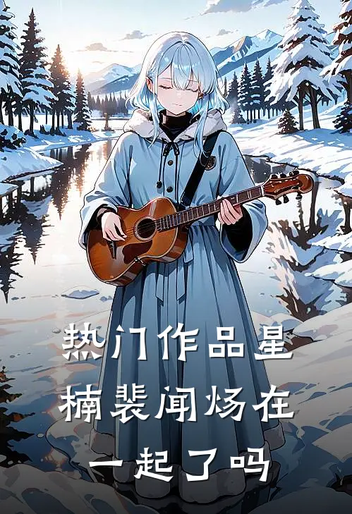 热门作品星楠裴闻炀在一起了吗