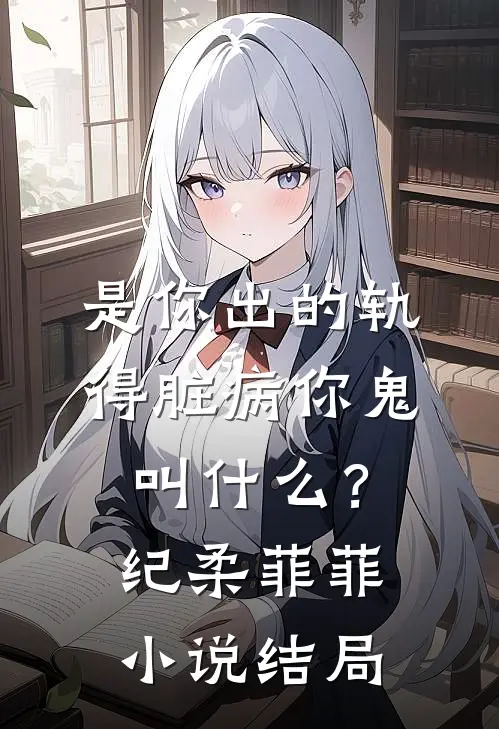 是你出的轨，得脏病你鬼叫什么？纪柔菲菲小说结局