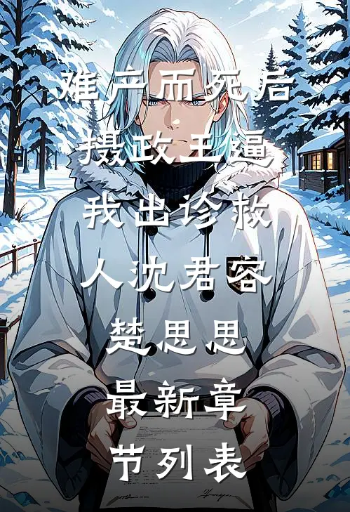 难产而死后，摄政王逼我出诊救人沈君容楚思思最新章节列表