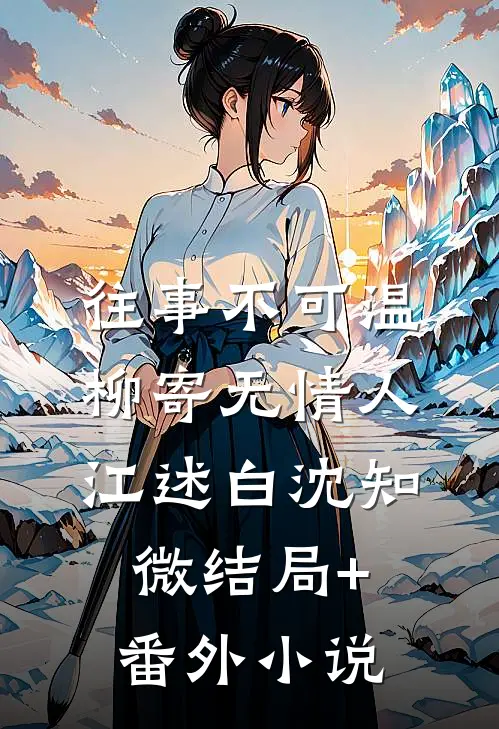 往事不可温，柳寄无情人江述白沈知微结局+番外小说