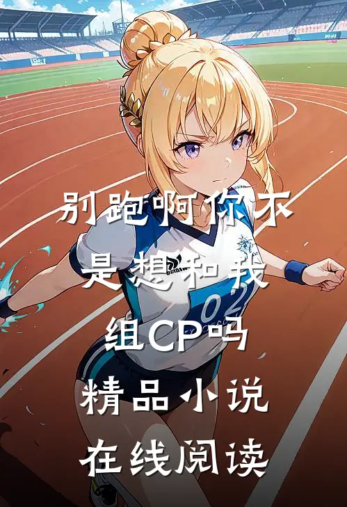 别跑啊你不是想和我组CP吗精品小说在线阅读