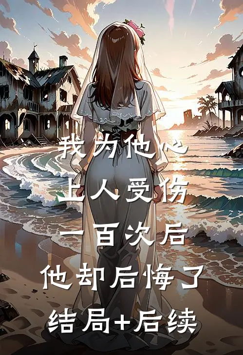 我为他心上人受伤一百次后，他却后悔了结局+后续