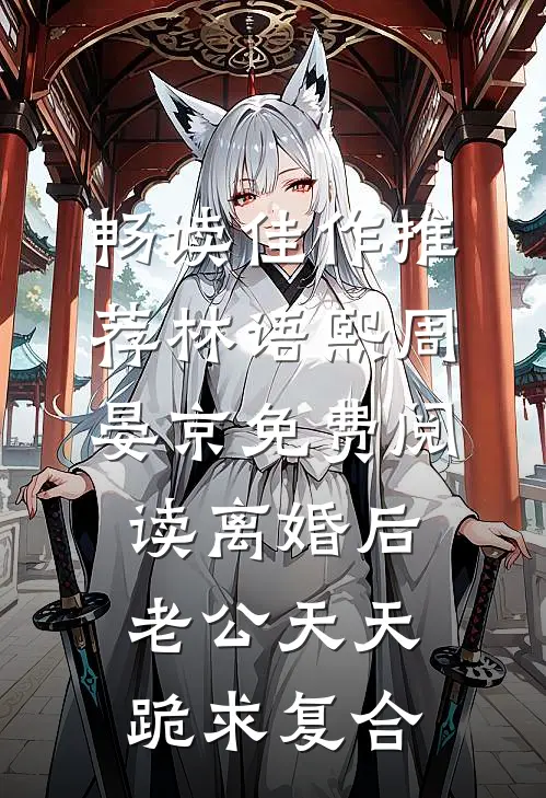 畅读佳作推荐林语熙周晏京免费阅读离婚后,老公天天跪求复合
