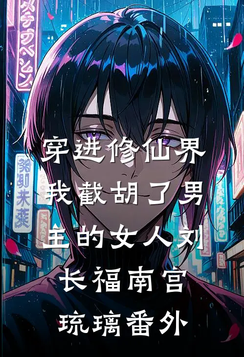 穿进修仙界：我截胡了男主的女人刘长福南宫琉璃 番外