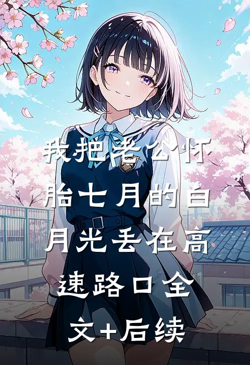 我把老公怀胎七月的白月光丢在高速路口全文+后续