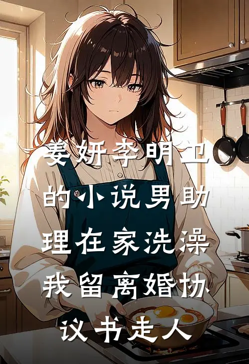 姜妍李明卫的小说男助理在家洗澡，我留离婚协议书走人