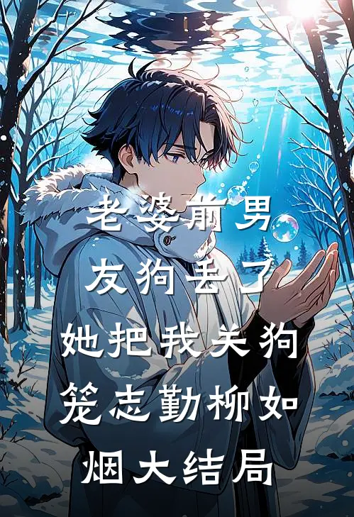 老婆前男友狗丢了，她把我关狗笼志勤柳如烟大结局