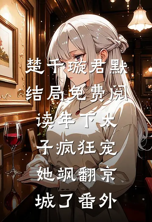 楚千璇君默结局免费阅读年下太子疯狂宠，她飒翻京城了番外