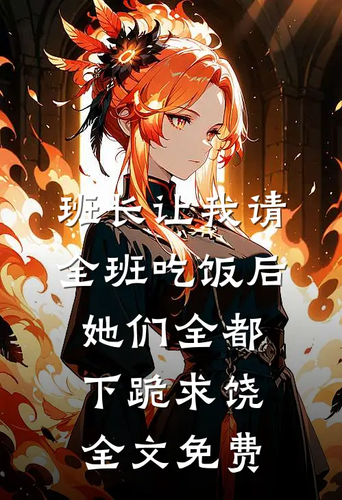 班长让我请全班吃饭后，她们全都下跪求饶全文免费