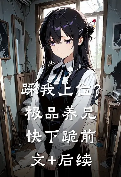 踩我上位?极品养兄快下跪前文+后续