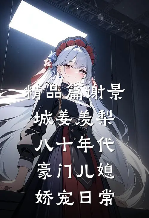 精品篇谢景城姜羡梨八十年代豪门儿媳娇宠日常