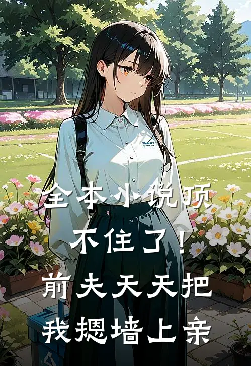 全本小说顶不住了！前夫天天把我摁墙上亲