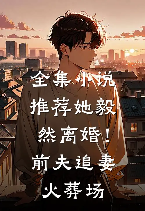 全集小说推荐她毅然离婚！前夫追妻火葬场
