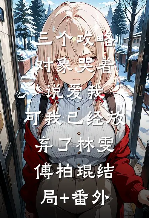 三个攻略对象哭着说爱我，可我已经放弃了林雯傅柏琨结局+番外