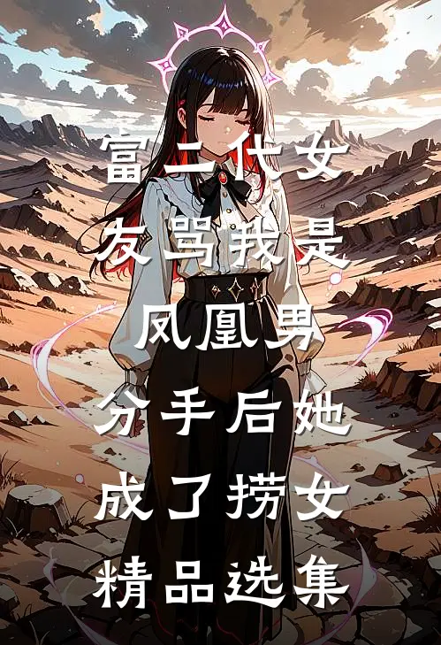 富二代女友骂我是凤凰男，分手后她成了捞女精品选集