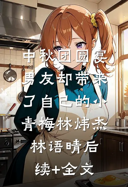 中秋团圆宴，男友却带来了自己的小青梅林炜杰林语晴后续+全文