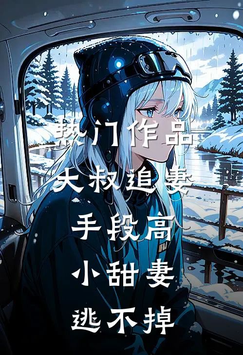 热门作品大叔追妻手段高，小甜妻逃不掉