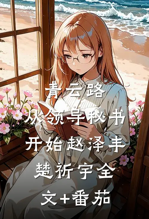 青云路：从领导秘书开始赵泽丰楚祈宇全文+番茄