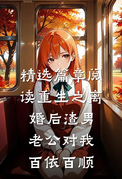 精选篇章阅读重生之离婚后渣男老公对我百依百顺