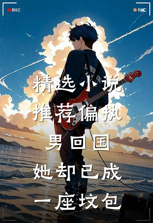 精选小说推荐偏执男回国：她却已成一座坟包