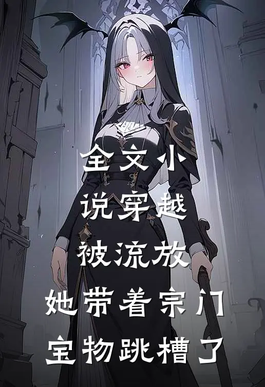 全文小说穿越被流放，她带着宗门宝物跳槽了