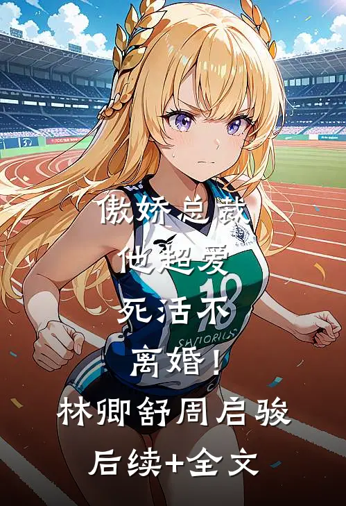 傲娇总裁他超爱，死活不离婚！林卿舒周启骏后续+全文