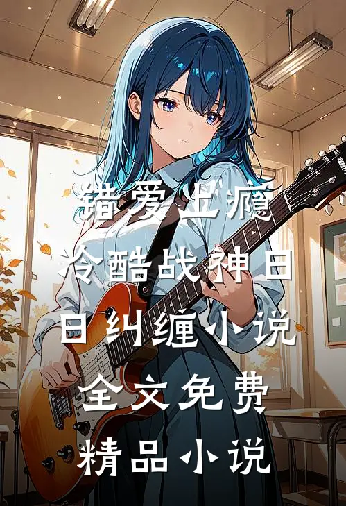 错爱上瘾,冷酷战神日日纠缠小说全文免费精品小说