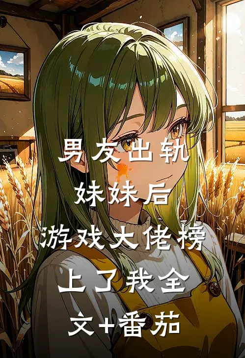 男友出轨妹妹后，游戏大佬榜上了我全文+番茄
