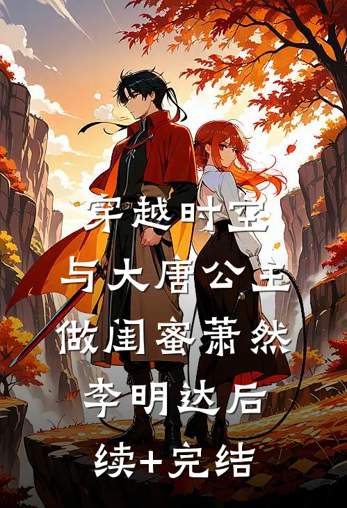 穿越时空，与大唐公主做闺蜜萧然李明达后续+完结
