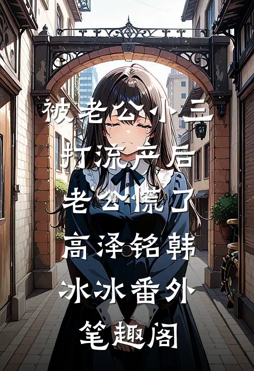 被老公小三打流产后，老公慌了：高泽铭韩冰冰番外笔趣阁